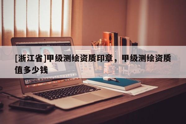 [浙江省]甲級測繪資質印章，甲級測繪資質值多少錢