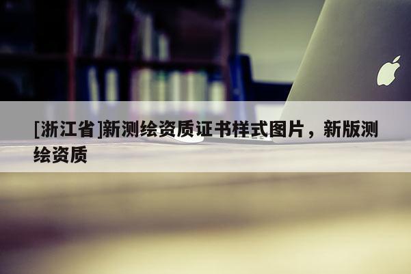 [浙江省]新測繪資質證書樣式圖片，新版測繪資質