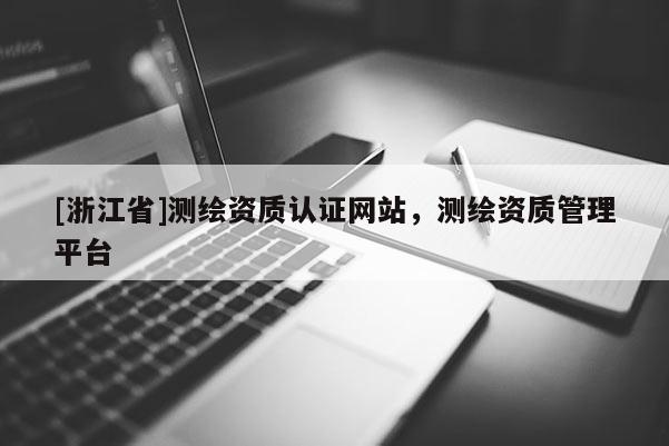 [浙江省]測繪資質(zhì)認(rèn)證網(wǎng)站，測繪資質(zhì)管理平臺