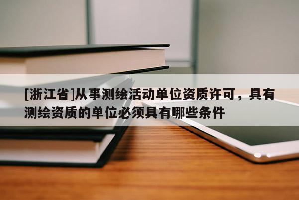 [浙江省]從事測繪活動單位資質許可，具有測繪資質的單位必須具有哪些條件