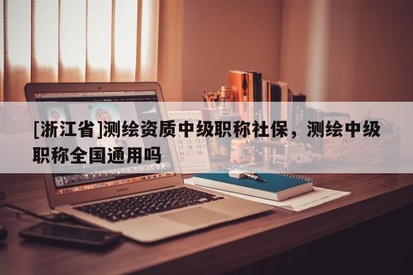 [浙江省]測繪資質中級職稱社保，測繪中級職稱全國通用嗎