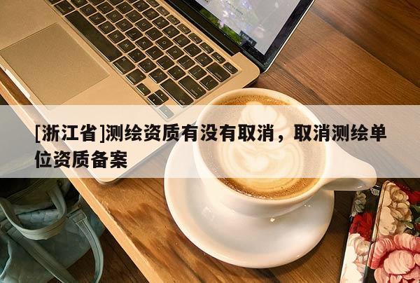 [浙江省]測繪資質(zhì)有沒有取消，取消測繪單位資質(zhì)備案