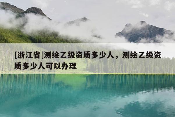 [浙江省]測繪乙級資質(zhì)多少人，測繪乙級資質(zhì)多少人可以辦理