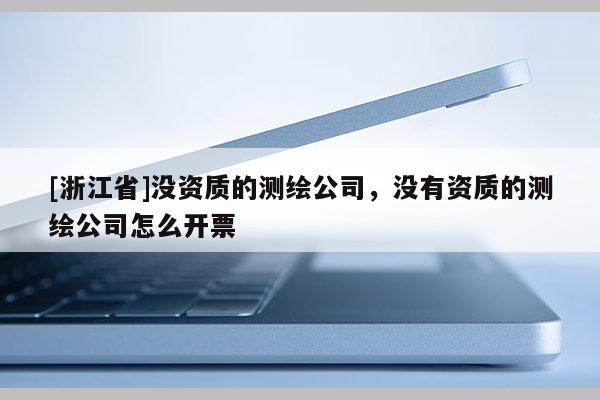 [浙江省]沒(méi)資質(zhì)的測(cè)繪公司，沒(méi)有資質(zhì)的測(cè)繪公司怎么開票