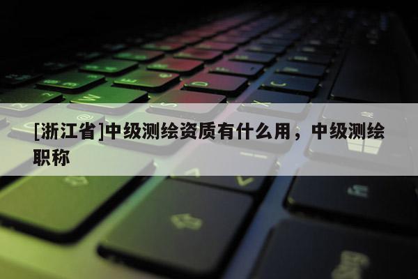 [浙江省]中級測繪資質有什么用，中級測繪職稱