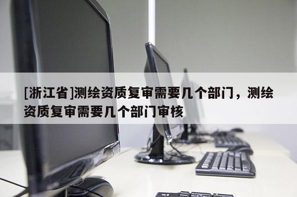 [浙江省]測繪資質復審需要幾個部門，測繪資質復審需要幾個部門審核