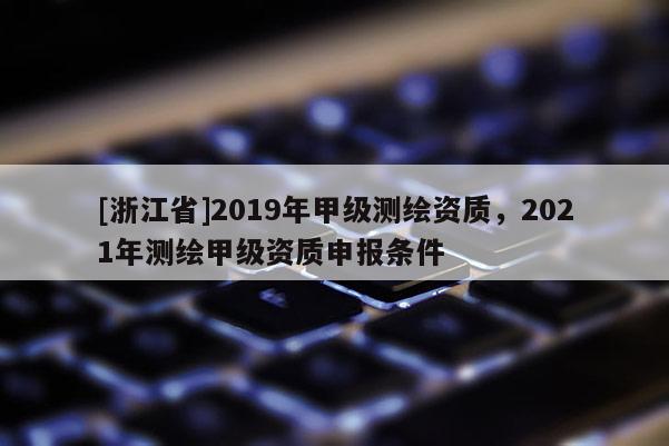 [浙江省]2019年甲級測繪資質，2021年測繪甲級資質申報條件