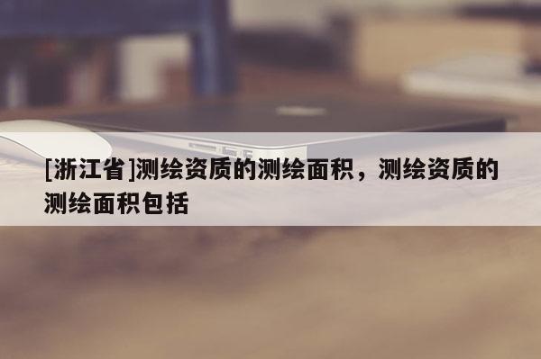 [浙江省]測繪資質的測繪面積，測繪資質的測繪面積包括