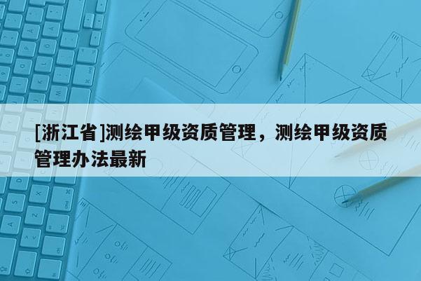 [浙江省]測繪甲級資質管理，測繪甲級資質管理辦法最新