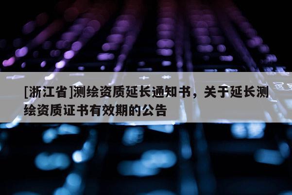 [浙江省]測繪資質延長通知書，關于延長測繪資質證書有效期的公告