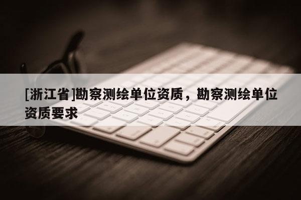 [浙江省]勘察測繪單位資質，勘察測繪單位資質要求