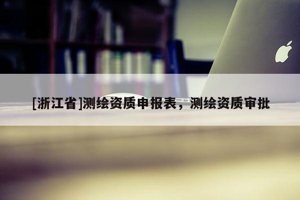 [浙江省]測(cè)繪資質(zhì)申報(bào)表，測(cè)繪資質(zhì)審批