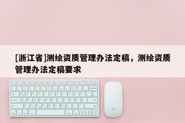 [浙江省]測繪資質管理辦法定稿，測繪資質管理辦法定稿要求