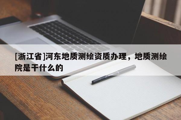 [浙江省]河?xùn)|地質(zhì)測(cè)繪資質(zhì)辦理，地質(zhì)測(cè)繪院是干什么的