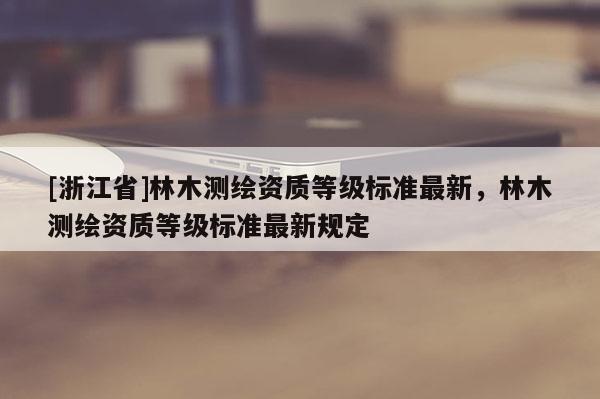 [浙江省]林木測繪資質等級標準最新，林木測繪資質等級標準最新規定