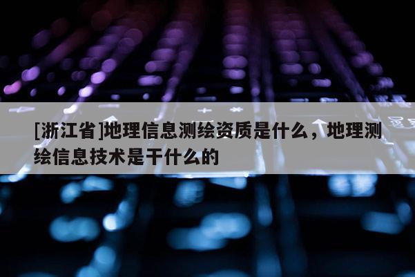 [浙江省]地理信息測繪資質是什么，地理測繪信息技術是干什么的