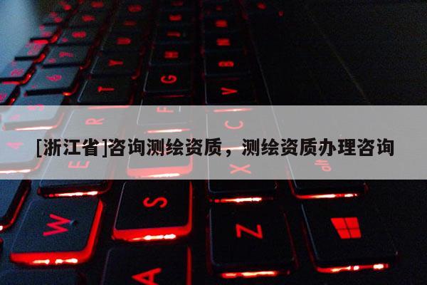 [浙江省]咨詢測繪資質，測繪資質辦理咨詢