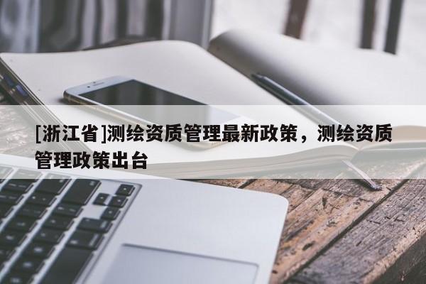 [浙江省]測(cè)繪資質(zhì)管理最新政策，測(cè)繪資質(zhì)管理政策出臺(tái)
