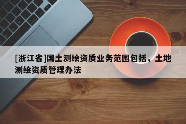 [浙江省]國土測繪資質業務范圍包括，土地測繪資質管理辦法