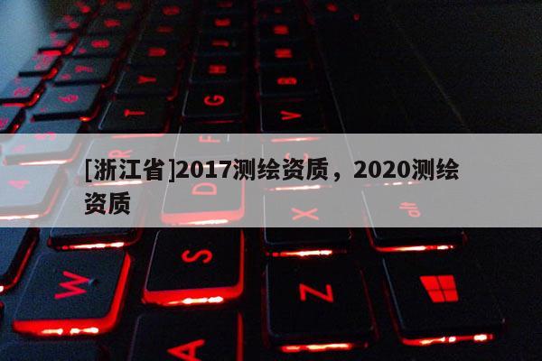 [浙江省]2017測繪資質，2020測繪資質