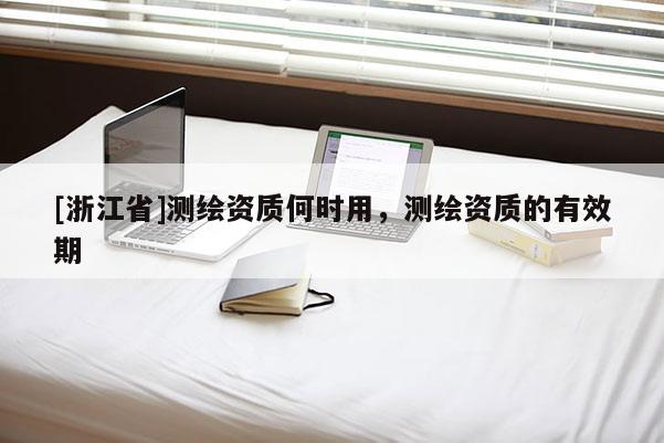 [浙江省]測(cè)繪資質(zhì)何時(shí)用，測(cè)繪資質(zhì)的有效期