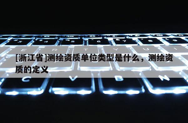 [浙江省]測(cè)繪資質(zhì)單位類型是什么，測(cè)繪資質(zhì)的定義