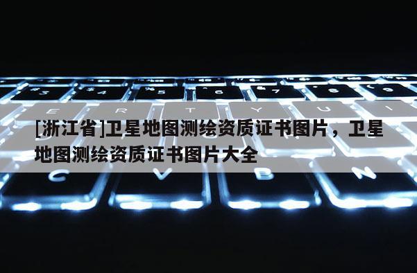 [浙江省]衛星地圖測繪資質證書圖片，衛星地圖測繪資質證書圖片大全
