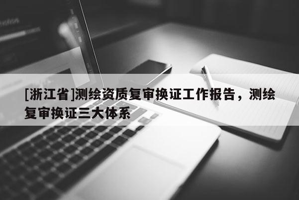 [浙江省]測(cè)繪資質(zhì)復(fù)審換證工作報(bào)告，測(cè)繪復(fù)審換證三大體系