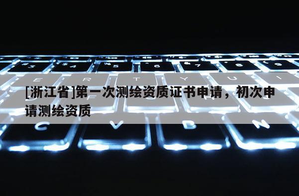 [浙江省]第一次測繪資質證書申請，初次申請測繪資質