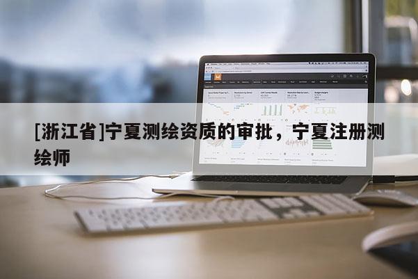 [浙江省]寧夏測繪資質的審批，寧夏注冊測繪師