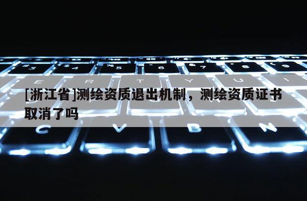 [浙江省]測繪資質退出機制，測繪資質證書取消了嗎
