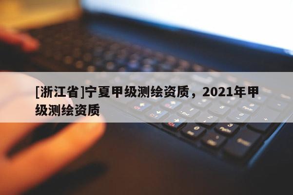 [浙江省]寧夏甲級測繪資質，2021年甲級測繪資質