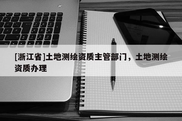 [浙江省]土地測繪資質主管部門，土地測繪資質辦理