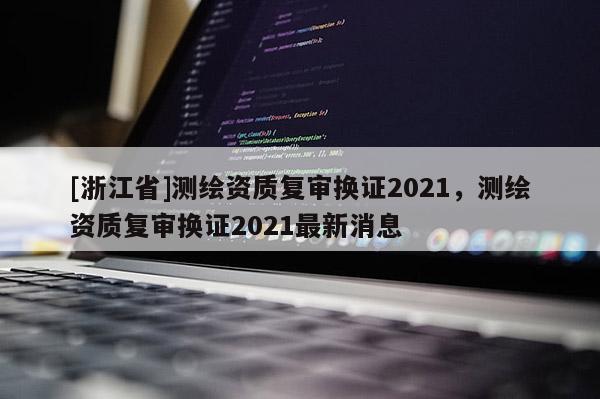 [浙江省]測繪資質復審換證2021，測繪資質復審換證2021最新消息