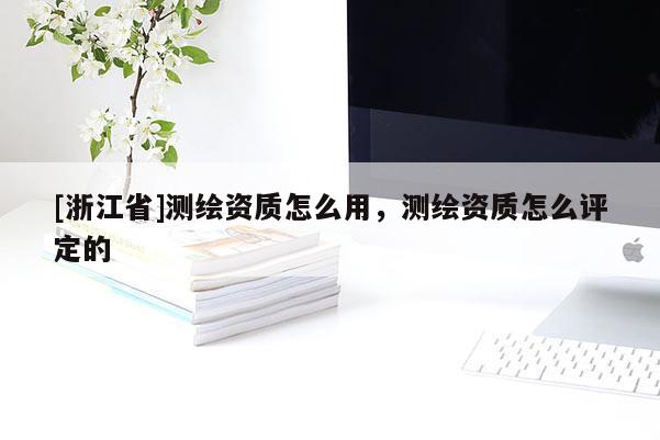 [浙江省]測繪資質怎么用，測繪資質怎么評定的