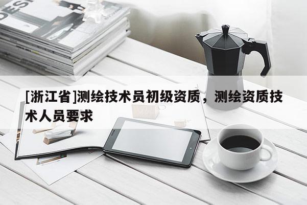 [浙江省]測(cè)繪技術(shù)員初級(jí)資質(zhì)，測(cè)繪資質(zhì)技術(shù)人員要求