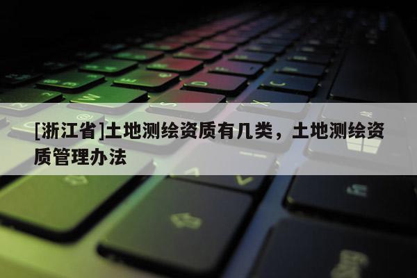 [浙江省]土地測繪資質有幾類，土地測繪資質管理辦法
