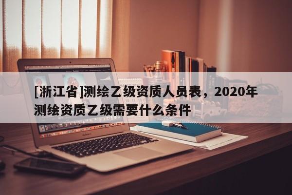 [浙江省]測繪乙級資質人員表，2020年測繪資質乙級需要什么條件