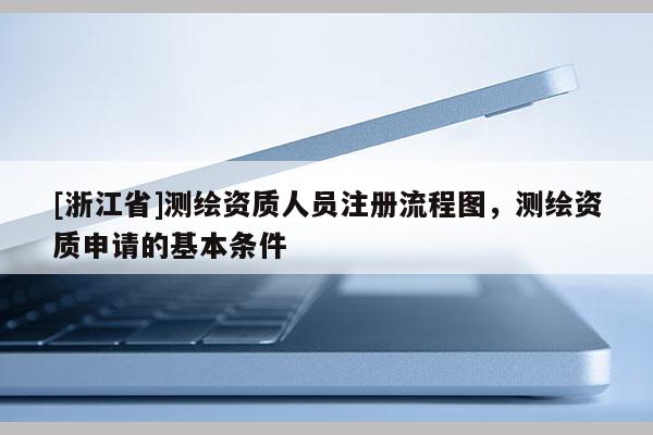 [浙江省]測(cè)繪資質(zhì)人員注冊(cè)流程圖，測(cè)繪資質(zhì)申請(qǐng)的基本條件