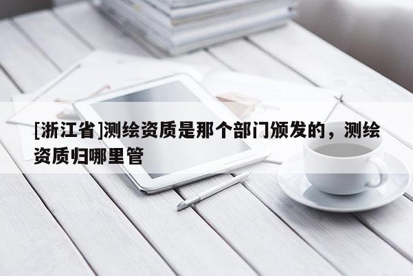 [浙江省]測繪資質是那個部門頒發的，測繪資質歸哪里管