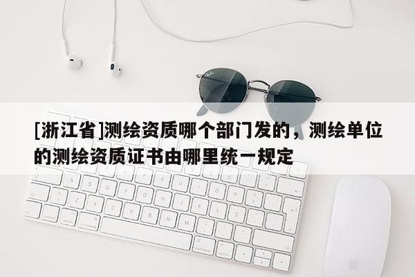 [浙江省]測繪資質哪個部門發的，測繪單位的測繪資質證書由哪里統一規定