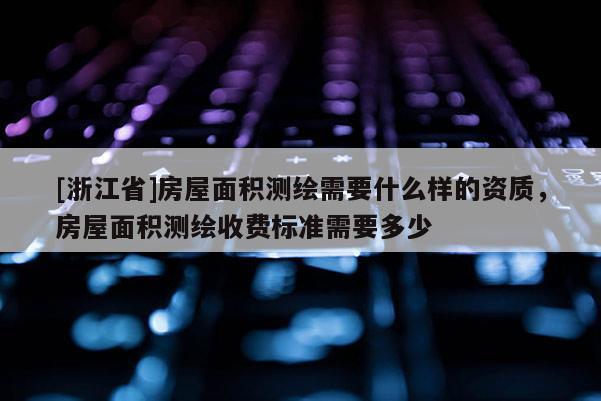 [浙江省]房屋面積測(cè)繪需要什么樣的資質(zhì)，房屋面積測(cè)繪收費(fèi)標(biāo)準(zhǔn)需要多少
