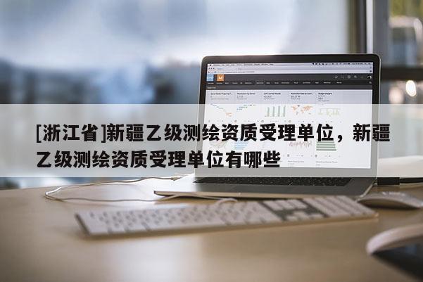 [浙江省]新疆乙級測繪資質受理單位，新疆乙級測繪資質受理單位有哪些