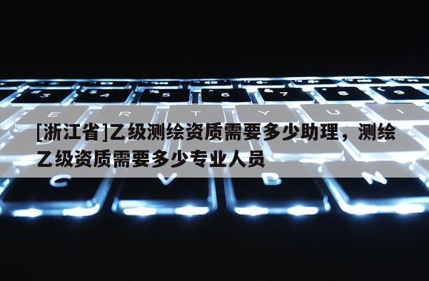 [浙江省]乙級測繪資質需要多少助理，測繪乙級資質需要多少專業人員