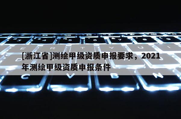 [浙江省]測(cè)繪甲級(jí)資質(zhì)申報(bào)要求，2021年測(cè)繪甲級(jí)資質(zhì)申報(bào)條件