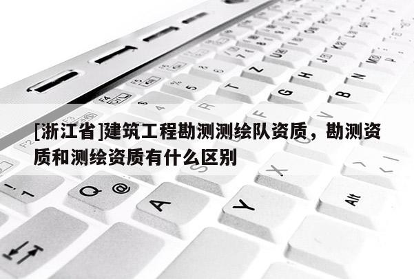 [浙江省]建筑工程勘測(cè)測(cè)繪隊(duì)資質(zhì)，勘測(cè)資質(zhì)和測(cè)繪資質(zhì)有什么區(qū)別