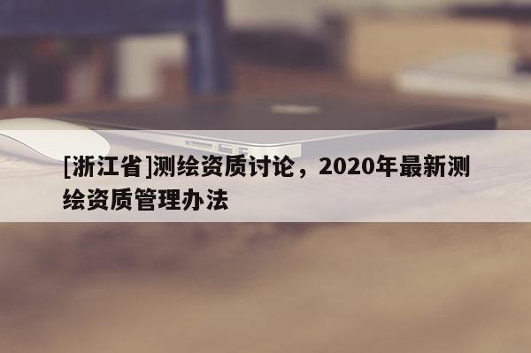 [浙江省]測繪資質討論，2020年最新測繪資質管理辦法