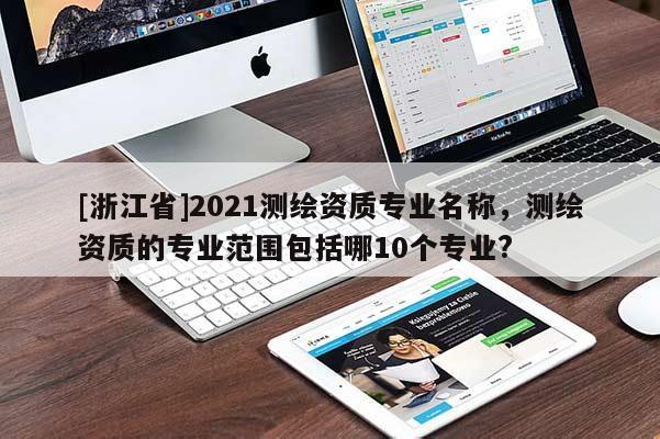 [浙江省]2021測(cè)繪資質(zhì)專(zhuān)業(yè)名稱(chēng)，測(cè)繪資質(zhì)的專(zhuān)業(yè)范圍包括哪10個(gè)專(zhuān)業(yè)?