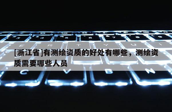 [浙江省]有測繪資質的好處有哪些，測繪資質需要哪些人員