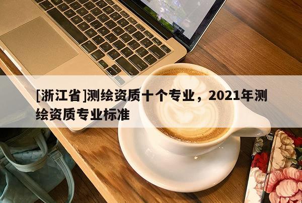 [浙江省]測繪資質(zhì)十個專業(yè)，2021年測繪資質(zhì)專業(yè)標準